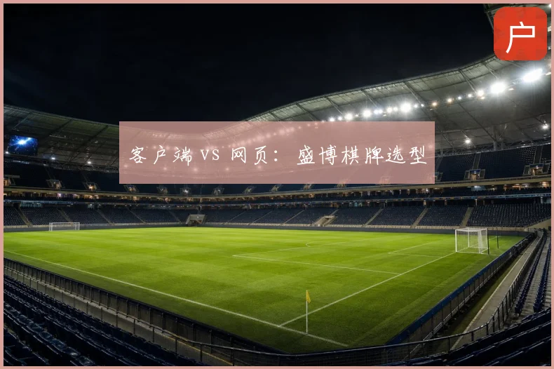 客户端 vs 网页:盛博棋牌选型