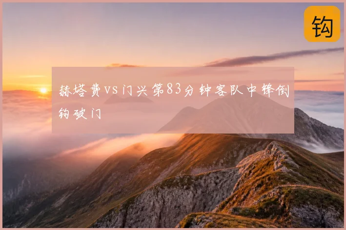 赫塔费vs门兴第83分钟客队中锋倒钩破门